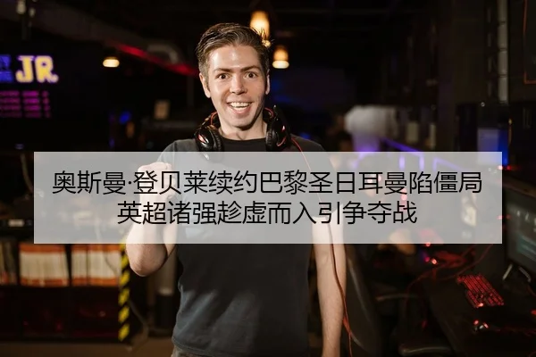 奥斯曼·登贝莱续约巴黎圣日耳曼陷僵局 英超诸强趁虚而入引争夺战